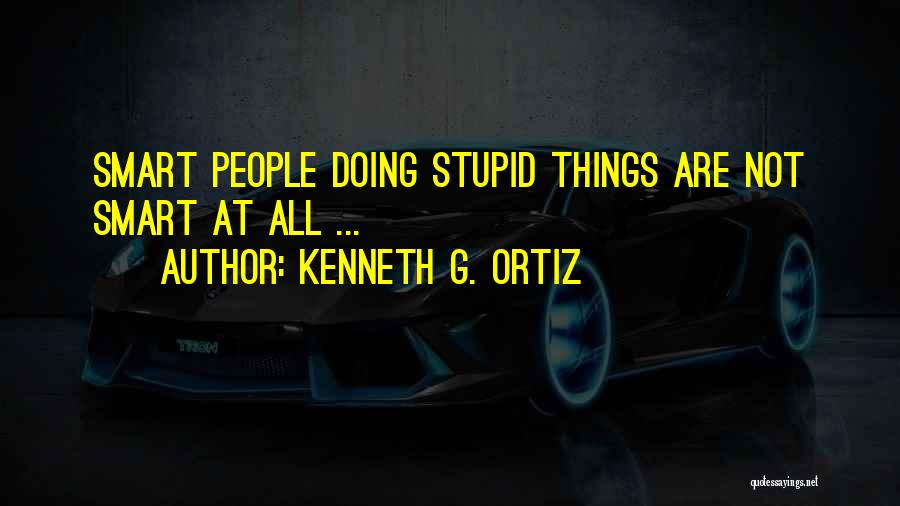 Kenneth G. Ortiz Quotes: Smart People Doing Stupid Things Are Not Smart At All ...