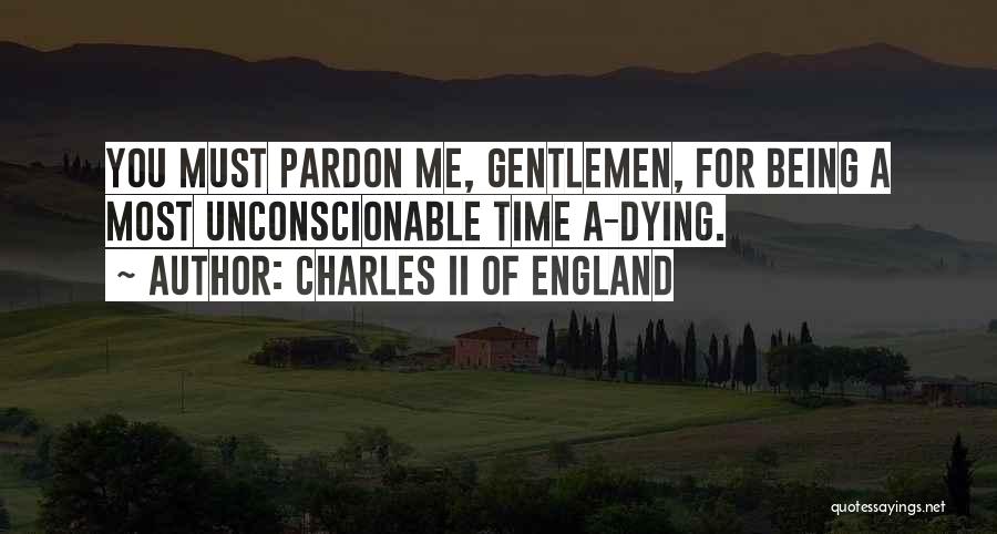 Charles II Of England Quotes: You Must Pardon Me, Gentlemen, For Being A Most Unconscionable Time A-dying.