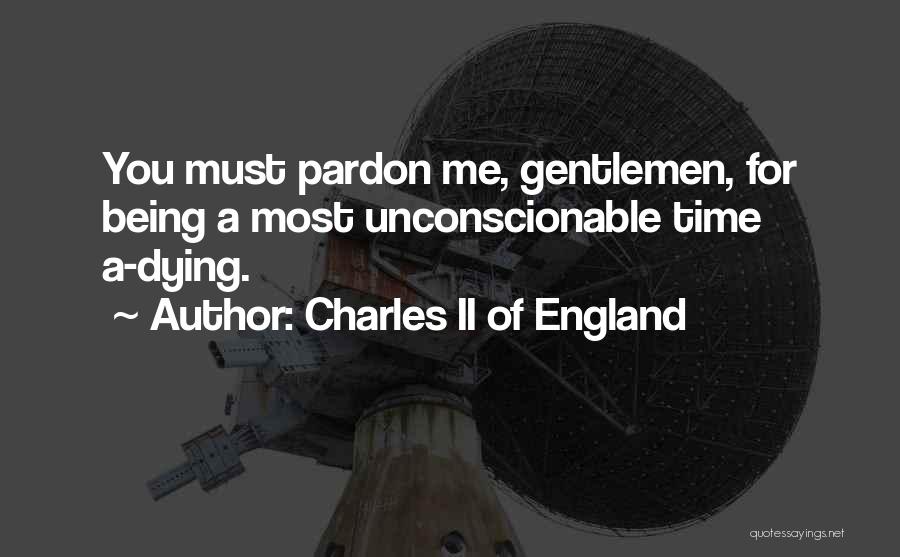 Charles II Of England Quotes: You Must Pardon Me, Gentlemen, For Being A Most Unconscionable Time A-dying.