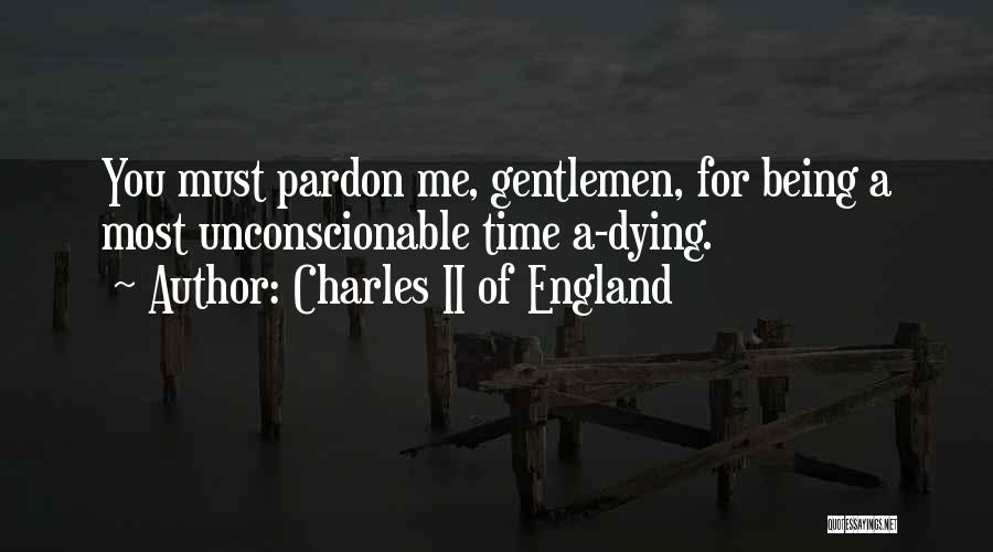 Charles II Of England Quotes: You Must Pardon Me, Gentlemen, For Being A Most Unconscionable Time A-dying.