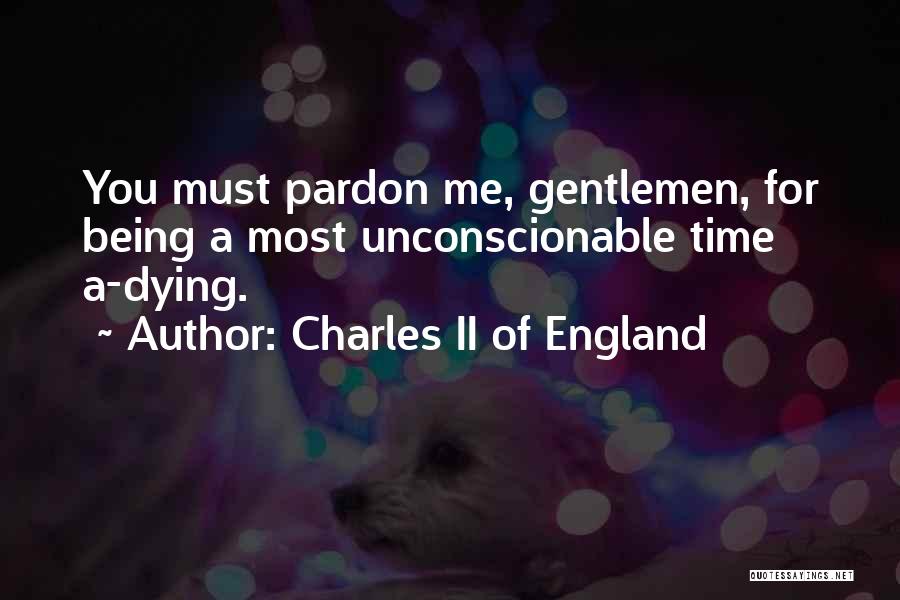 Charles II Of England Quotes: You Must Pardon Me, Gentlemen, For Being A Most Unconscionable Time A-dying.