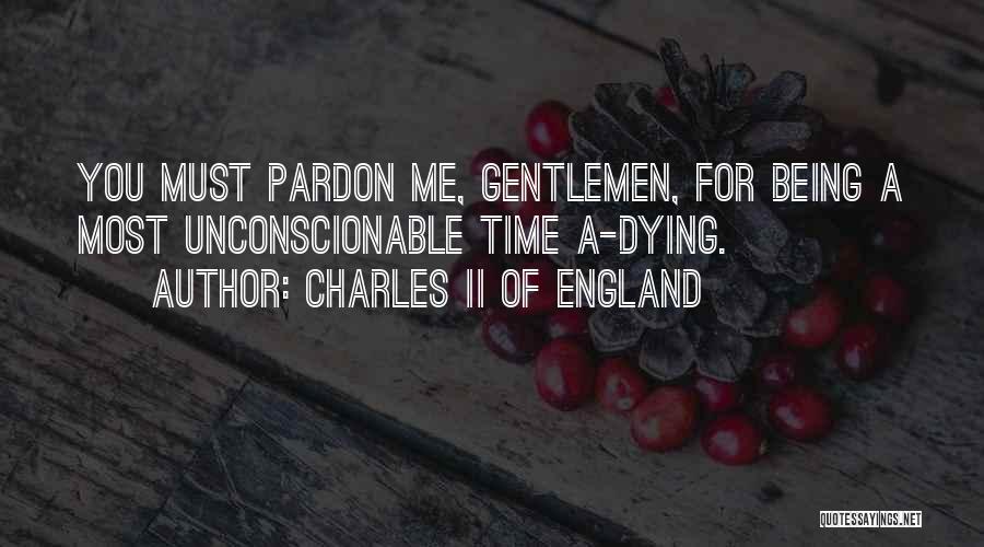 Charles II Of England Quotes: You Must Pardon Me, Gentlemen, For Being A Most Unconscionable Time A-dying.