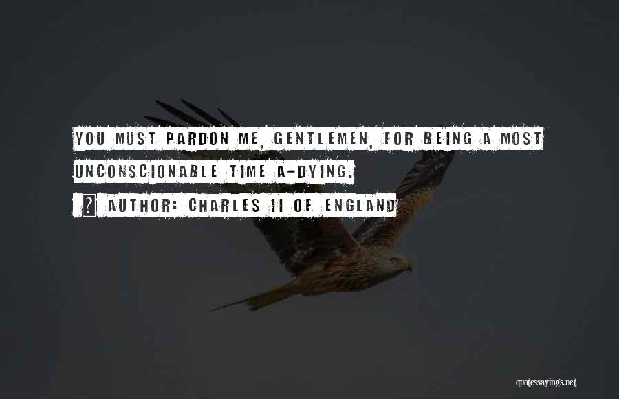 Charles II Of England Quotes: You Must Pardon Me, Gentlemen, For Being A Most Unconscionable Time A-dying.