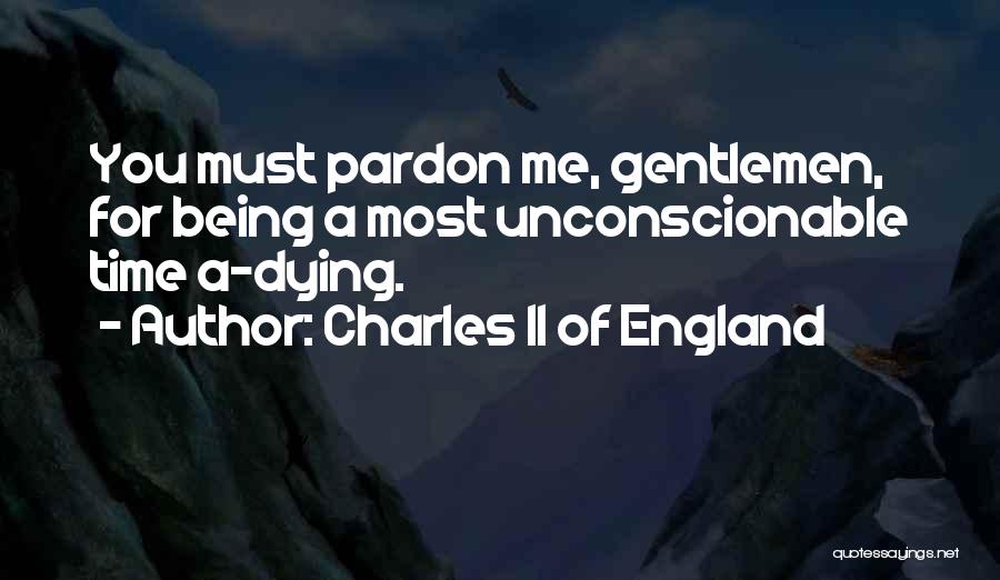 Charles II Of England Quotes: You Must Pardon Me, Gentlemen, For Being A Most Unconscionable Time A-dying.