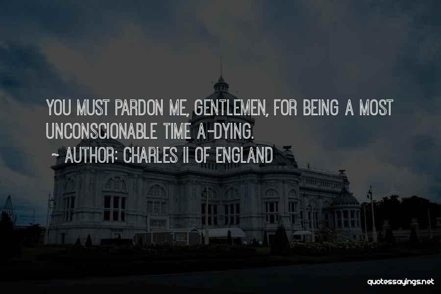 Charles II Of England Quotes: You Must Pardon Me, Gentlemen, For Being A Most Unconscionable Time A-dying.