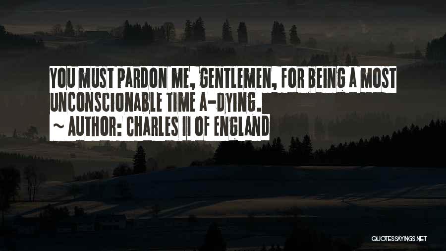 Charles II Of England Quotes: You Must Pardon Me, Gentlemen, For Being A Most Unconscionable Time A-dying.