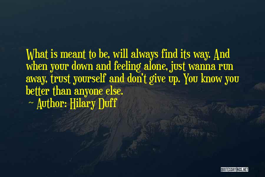 Hilary Duff Quotes: What Is Meant To Be, Will Always Find Its Way. And When Your Down And Feeling Alone, Just Wanna Run