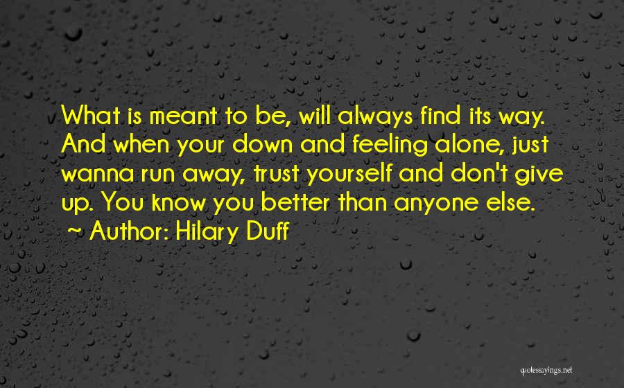 Hilary Duff Quotes: What Is Meant To Be, Will Always Find Its Way. And When Your Down And Feeling Alone, Just Wanna Run