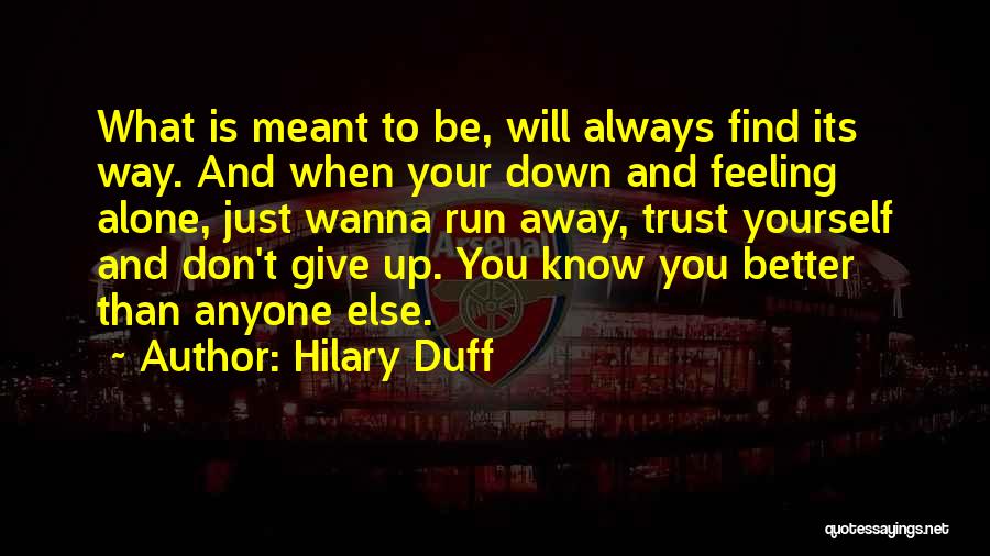 Hilary Duff Quotes: What Is Meant To Be, Will Always Find Its Way. And When Your Down And Feeling Alone, Just Wanna Run