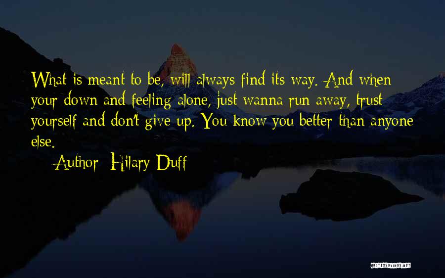 Hilary Duff Quotes: What Is Meant To Be, Will Always Find Its Way. And When Your Down And Feeling Alone, Just Wanna Run