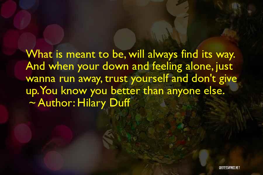 Hilary Duff Quotes: What Is Meant To Be, Will Always Find Its Way. And When Your Down And Feeling Alone, Just Wanna Run