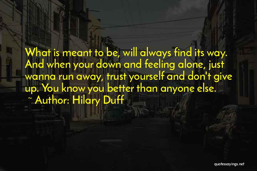 Hilary Duff Quotes: What Is Meant To Be, Will Always Find Its Way. And When Your Down And Feeling Alone, Just Wanna Run
