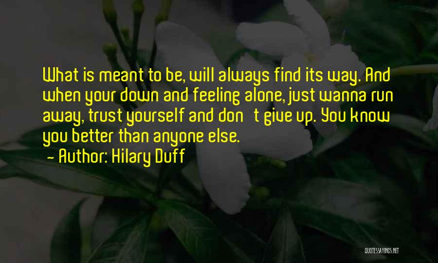 Hilary Duff Quotes: What Is Meant To Be, Will Always Find Its Way. And When Your Down And Feeling Alone, Just Wanna Run