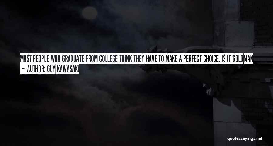 Guy Kawasaki Quotes: Most People Who Graduate From College Think They Have To Make A Perfect Choice. Is It Goldman Sachs? Is It