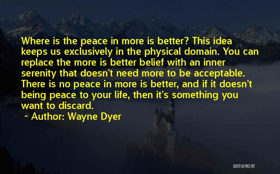 Wayne Dyer Quotes: Where Is The Peace In More Is Better? This Idea Keeps Us Exclusively In The Physical Domain. You Can Replace