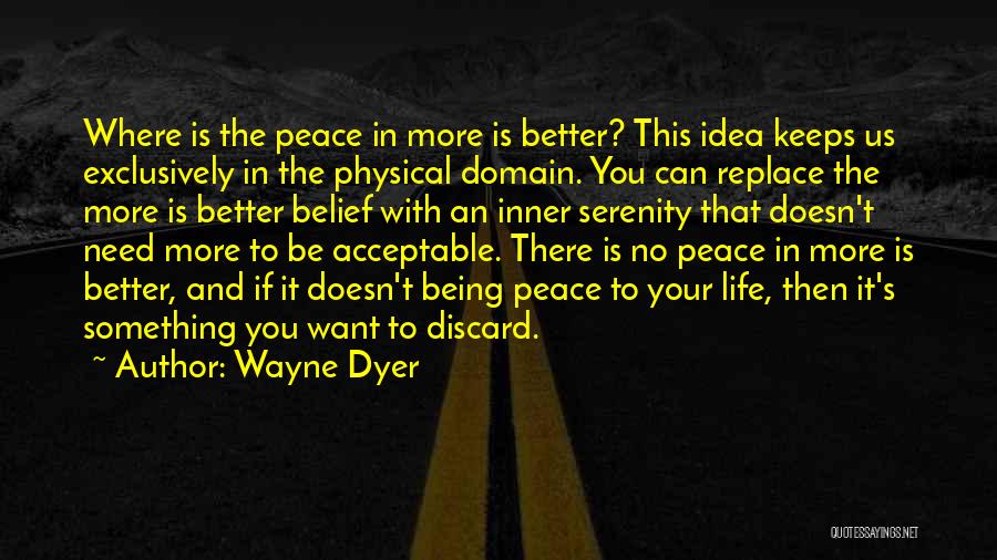 Wayne Dyer Quotes: Where Is The Peace In More Is Better? This Idea Keeps Us Exclusively In The Physical Domain. You Can Replace