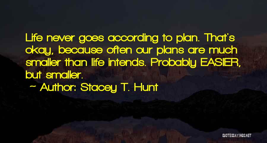 Stacey T. Hunt Quotes: Life Never Goes According To Plan. That's Okay, Because Often Our Plans Are Much Smaller Than Life Intends. Probably Easier,