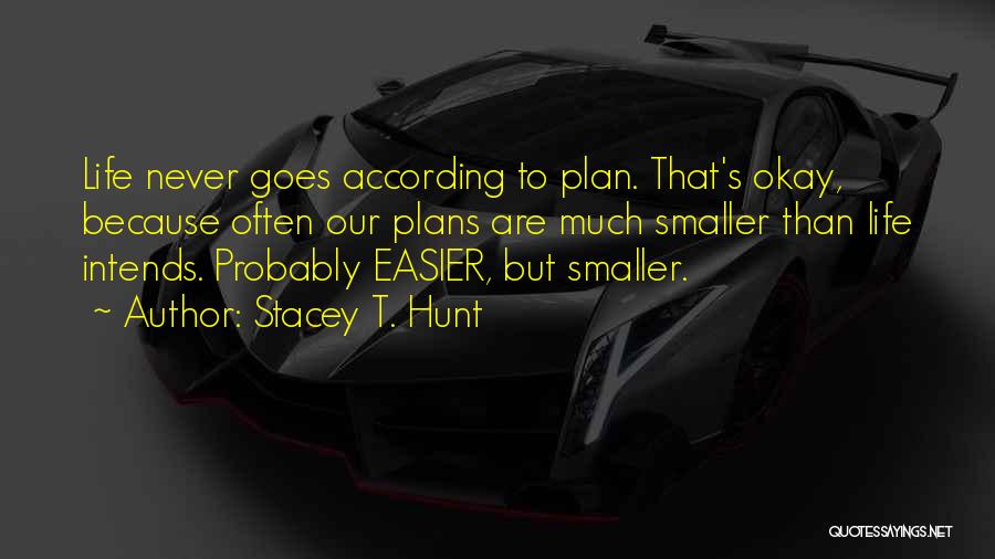 Stacey T. Hunt Quotes: Life Never Goes According To Plan. That's Okay, Because Often Our Plans Are Much Smaller Than Life Intends. Probably Easier,