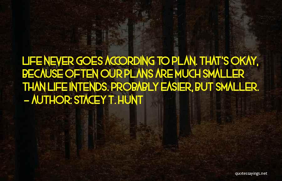 Stacey T. Hunt Quotes: Life Never Goes According To Plan. That's Okay, Because Often Our Plans Are Much Smaller Than Life Intends. Probably Easier,