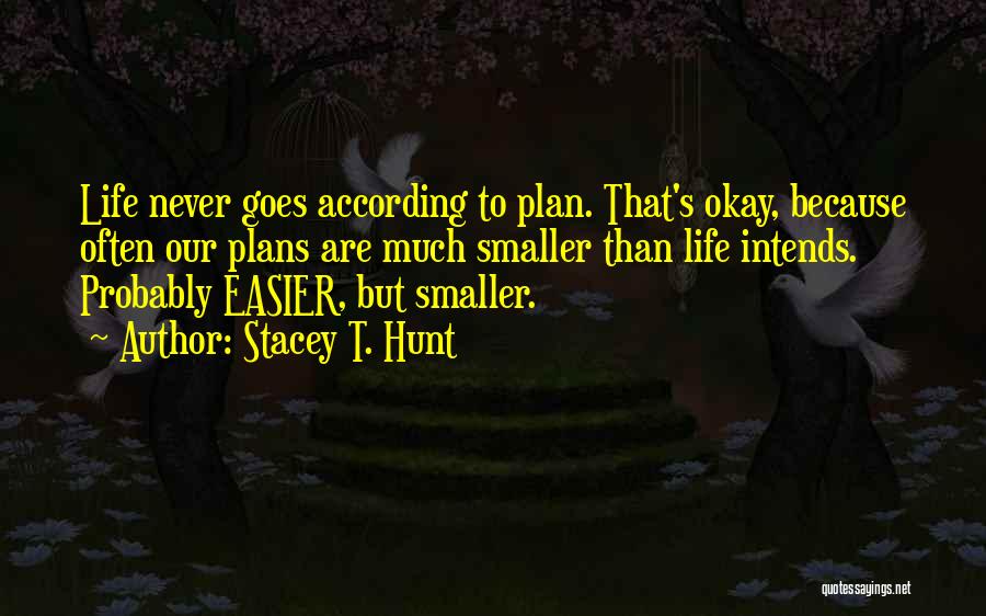 Stacey T. Hunt Quotes: Life Never Goes According To Plan. That's Okay, Because Often Our Plans Are Much Smaller Than Life Intends. Probably Easier,
