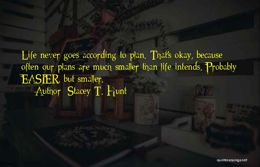 Stacey T. Hunt Quotes: Life Never Goes According To Plan. That's Okay, Because Often Our Plans Are Much Smaller Than Life Intends. Probably Easier,