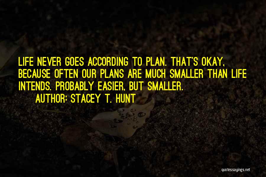Stacey T. Hunt Quotes: Life Never Goes According To Plan. That's Okay, Because Often Our Plans Are Much Smaller Than Life Intends. Probably Easier,