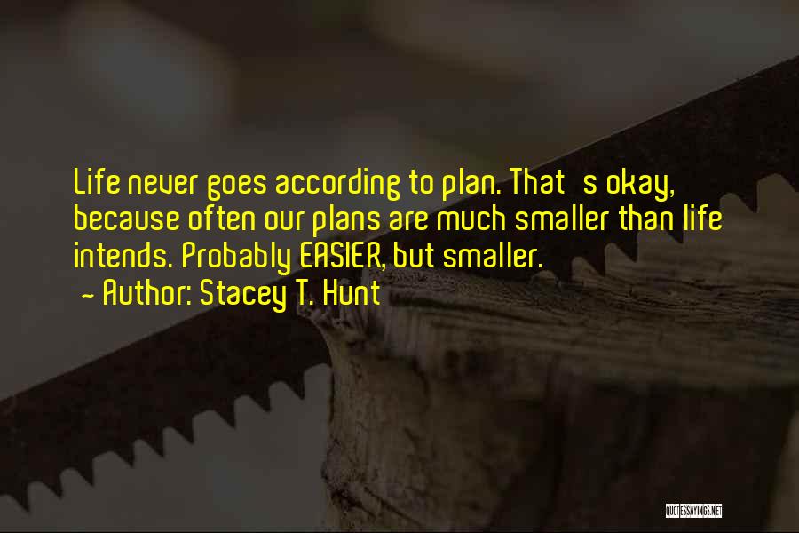 Stacey T. Hunt Quotes: Life Never Goes According To Plan. That's Okay, Because Often Our Plans Are Much Smaller Than Life Intends. Probably Easier,