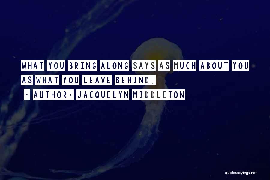 Jacquelyn Middleton Quotes: What You Bring Along Says As Much About You As What You Leave Behind.