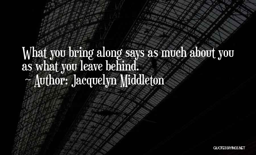 Jacquelyn Middleton Quotes: What You Bring Along Says As Much About You As What You Leave Behind.