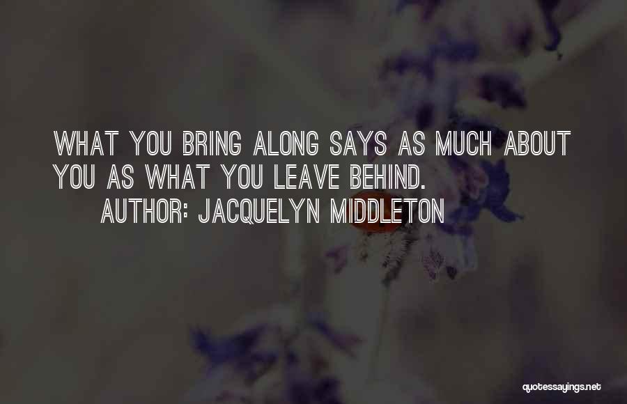 Jacquelyn Middleton Quotes: What You Bring Along Says As Much About You As What You Leave Behind.