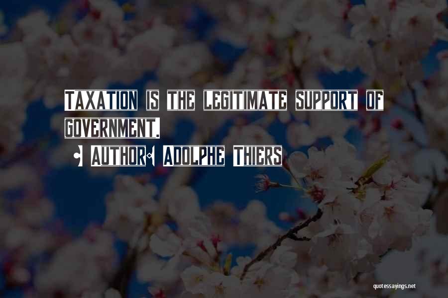 Adolphe Thiers Quotes: Taxation Is The Legitimate Support Of Government.