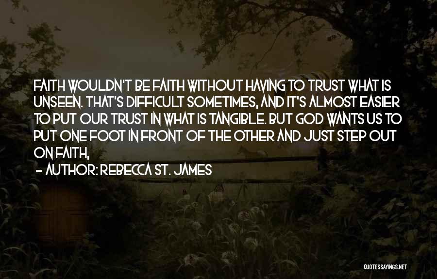 Rebecca St. James Quotes: Faith Wouldn't Be Faith Without Having To Trust What Is Unseen. That's Difficult Sometimes, And It's Almost Easier To Put