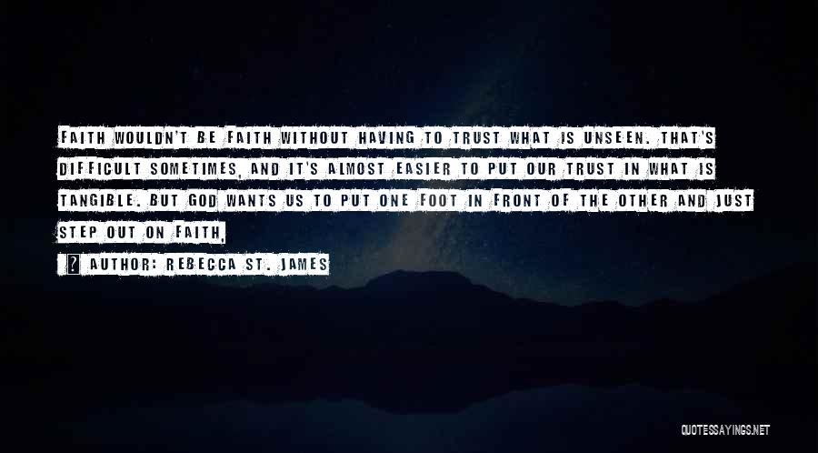 Rebecca St. James Quotes: Faith Wouldn't Be Faith Without Having To Trust What Is Unseen. That's Difficult Sometimes, And It's Almost Easier To Put