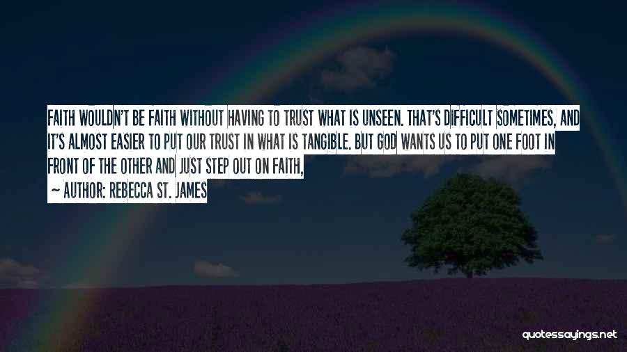 Rebecca St. James Quotes: Faith Wouldn't Be Faith Without Having To Trust What Is Unseen. That's Difficult Sometimes, And It's Almost Easier To Put