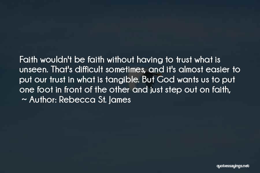 Rebecca St. James Quotes: Faith Wouldn't Be Faith Without Having To Trust What Is Unseen. That's Difficult Sometimes, And It's Almost Easier To Put