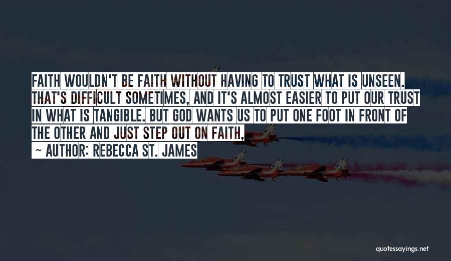 Rebecca St. James Quotes: Faith Wouldn't Be Faith Without Having To Trust What Is Unseen. That's Difficult Sometimes, And It's Almost Easier To Put