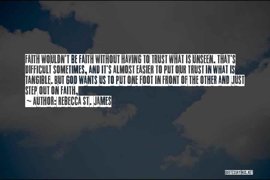 Rebecca St. James Quotes: Faith Wouldn't Be Faith Without Having To Trust What Is Unseen. That's Difficult Sometimes, And It's Almost Easier To Put