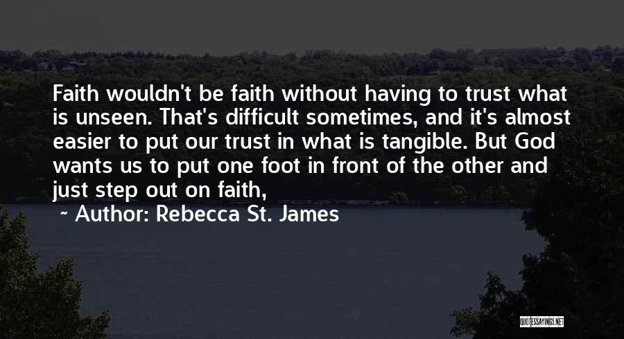 Rebecca St. James Quotes: Faith Wouldn't Be Faith Without Having To Trust What Is Unseen. That's Difficult Sometimes, And It's Almost Easier To Put