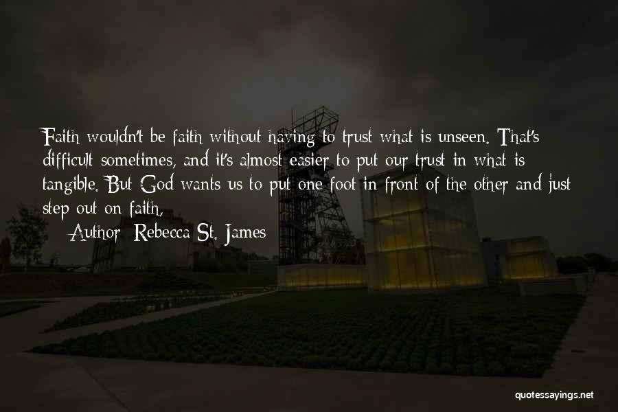 Rebecca St. James Quotes: Faith Wouldn't Be Faith Without Having To Trust What Is Unseen. That's Difficult Sometimes, And It's Almost Easier To Put