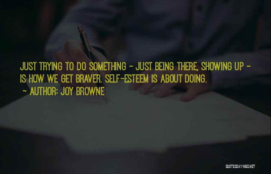 Joy Browne Quotes: Just Trying To Do Something - Just Being There, Showing Up - Is How We Get Braver. Self-esteem Is About