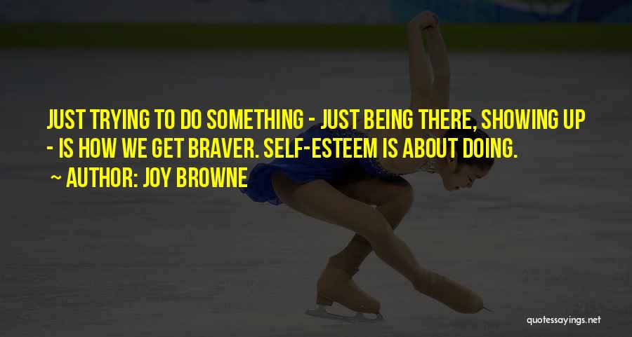 Joy Browne Quotes: Just Trying To Do Something - Just Being There, Showing Up - Is How We Get Braver. Self-esteem Is About