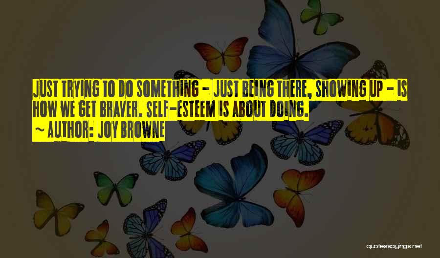 Joy Browne Quotes: Just Trying To Do Something - Just Being There, Showing Up - Is How We Get Braver. Self-esteem Is About