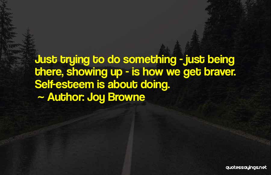 Joy Browne Quotes: Just Trying To Do Something - Just Being There, Showing Up - Is How We Get Braver. Self-esteem Is About