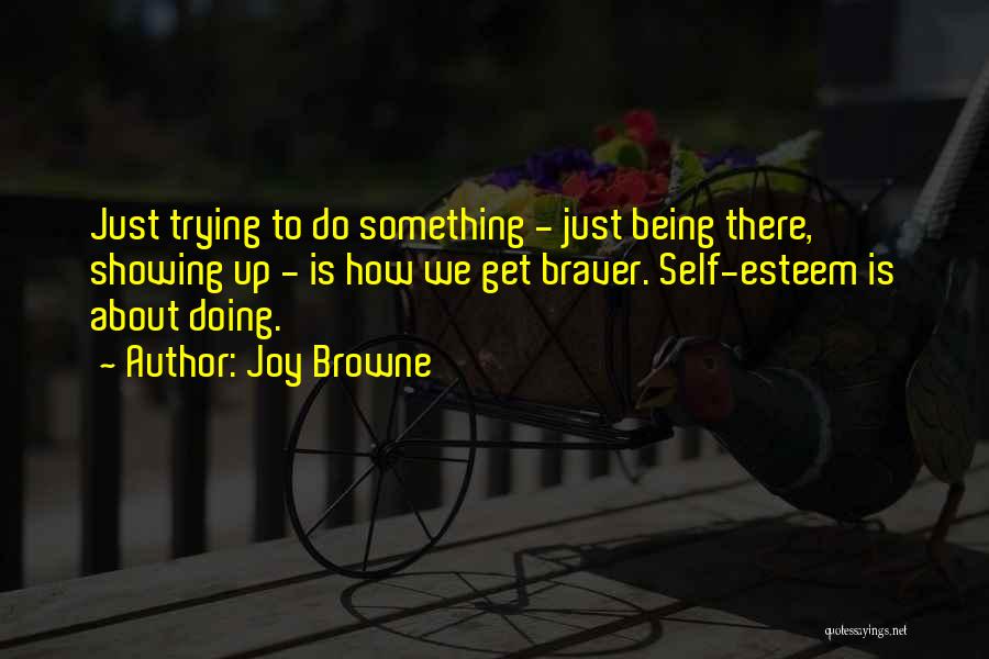 Joy Browne Quotes: Just Trying To Do Something - Just Being There, Showing Up - Is How We Get Braver. Self-esteem Is About