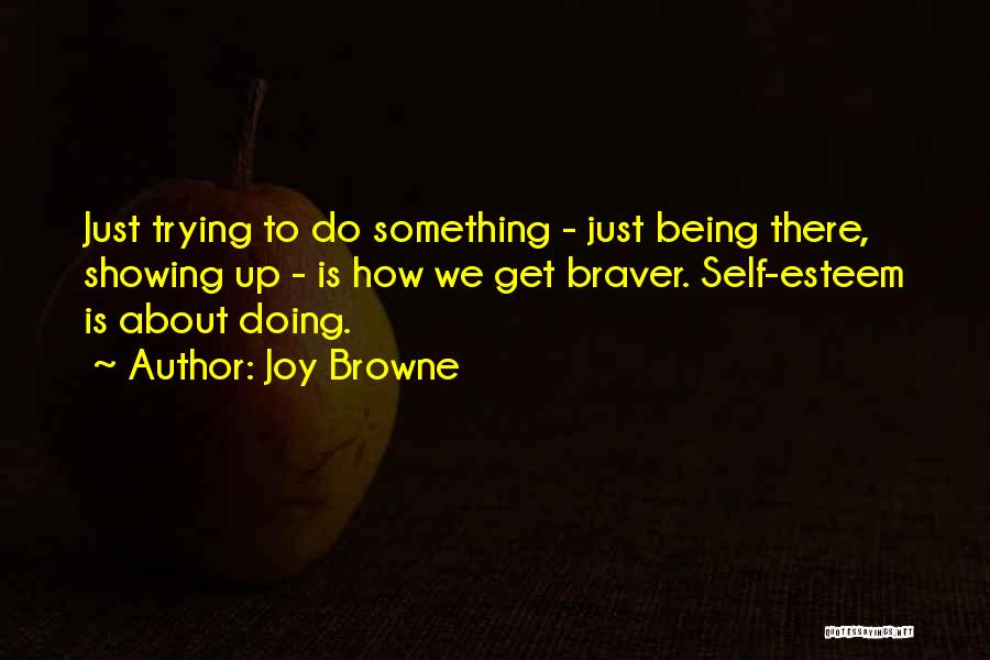 Joy Browne Quotes: Just Trying To Do Something - Just Being There, Showing Up - Is How We Get Braver. Self-esteem Is About