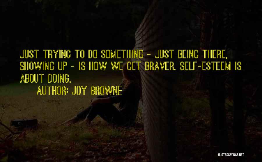 Joy Browne Quotes: Just Trying To Do Something - Just Being There, Showing Up - Is How We Get Braver. Self-esteem Is About