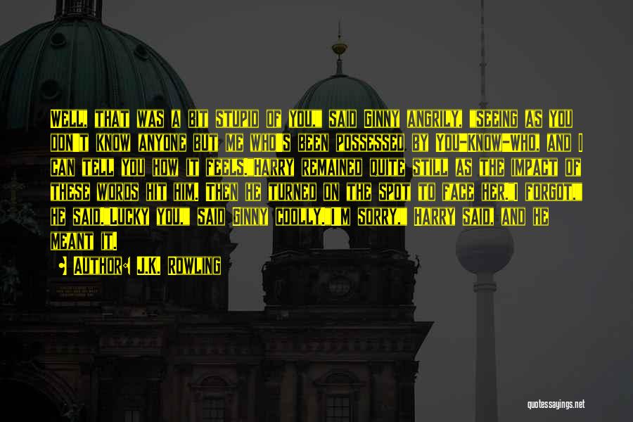 J.K. Rowling Quotes: Well, That Was A Bit Stupid Of You, Said Ginny Angrily, Seeing As You Don't Know Anyone But Me Who's