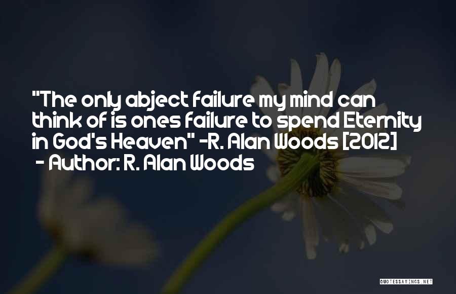 R. Alan Woods Quotes: The Only Abject Failure My Mind Can Think Of Is Ones Failure To Spend Eternity In God's Heaven ~r. Alan
