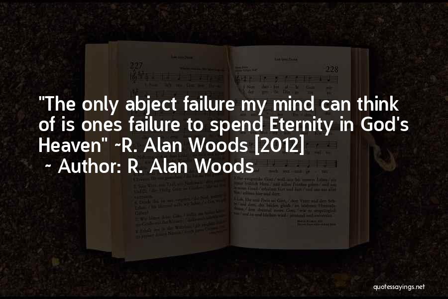R. Alan Woods Quotes: The Only Abject Failure My Mind Can Think Of Is Ones Failure To Spend Eternity In God's Heaven ~r. Alan