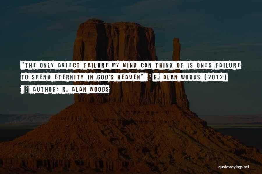 R. Alan Woods Quotes: The Only Abject Failure My Mind Can Think Of Is Ones Failure To Spend Eternity In God's Heaven ~r. Alan
